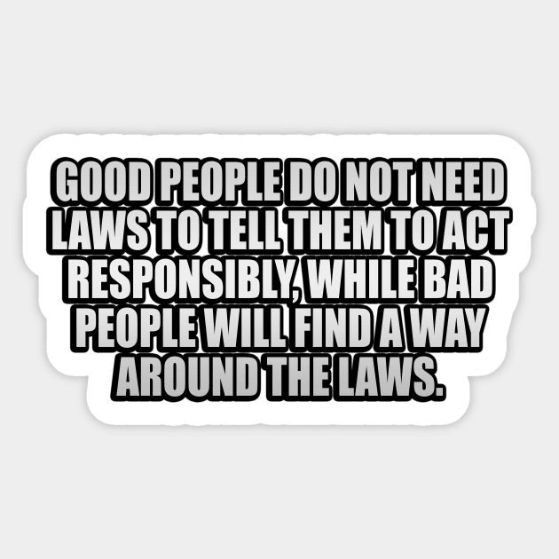 Good people do not need laws to tell them to act responsibly, while bad people will find a way around the laws Sticker by It'sMyTime